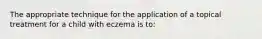 The appropriate technique for the application of a topical treatment for a child with eczema is to: