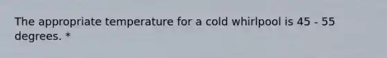 The appropriate temperature for a cold whirlpool is 45 - 55 degrees. *