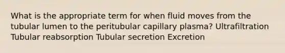 What is the appropriate term for when fluid moves from the tubular lumen to the peritubular capillary plasma? Ultrafiltration Tubular reabsorption Tubular secretion Excretion