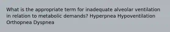 What is the appropriate term for inadequate alveolar ventilation in relation to metabolic demands? Hyperpnea Hypoventilation Orthopnea Dyspnea