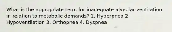 What is the appropriate term for inadequate alveolar ventilation in relation to metabolic demands? 1. Hyperpnea 2. Hypoventilation 3. Orthopnea 4. Dyspnea