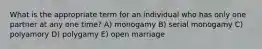 What is the appropriate term for an individual who has only one partner at any one time? A) monogamy B) serial monogamy C) polyamory D) polygamy E) open marriage