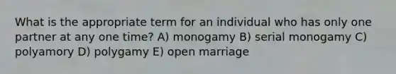 What is the appropriate term for an individual who has only one partner at any one time? A) monogamy B) serial monogamy C) polyamory D) polygamy E) open marriage