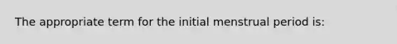 The appropriate term for the initial menstrual period is: