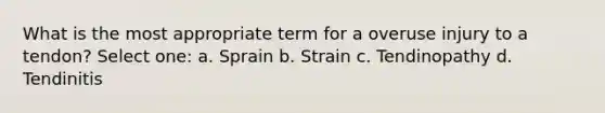 What is the most appropriate term for a overuse injury to a tendon? Select one: a. Sprain b. Strain c. Tendinopathy d. Tendinitis