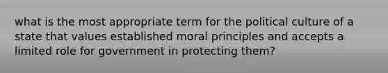 what is the most appropriate term for the political culture of a state that values established moral principles and accepts a limited role for government in protecting them?