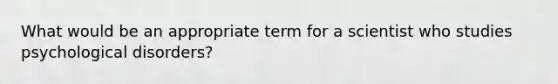 What would be an appropriate term for a scientist who studies psychological disorders?