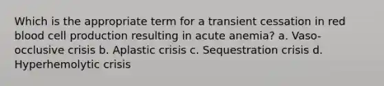 Which is the appropriate term for a transient cessation in red blood cell production resulting in acute anemia? a. Vaso-occlusive crisis b. Aplastic crisis c. Sequestration crisis d. Hyperhemolytic crisis