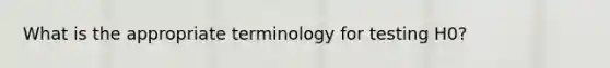 What is the appropriate terminology for testing H0?