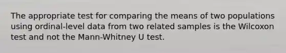 The appropriate test for comparing the means of two populations using ordinal-level data from two related samples is the Wilcoxon test and not the Mann-Whitney U test.