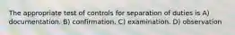 The appropriate test of controls for separation of duties is A) documentation. B) confirmation. C) examination. D) observation