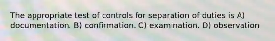 The appropriate test of controls for separation of duties is A) documentation. B) confirmation. C) examination. D) observation