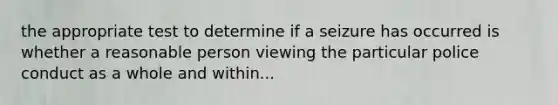 the appropriate test to determine if a seizure has occurred is whether a reasonable person viewing the particular police conduct as a whole and within...