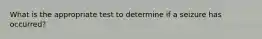 What is the appropriate test to determine if a seizure has occurred?