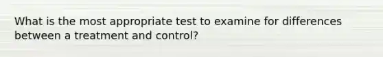 What is the most appropriate test to examine for differences between a treatment and control?