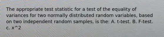 The appropriate test statistic for a test of the equality of variances for two normally distributed random variables, based on two independent random samples, is the: A. t-test. B. F-test. c. x^2