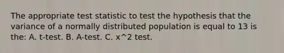 The appropriate test statistic to test the hypothesis that the variance of a normally distributed population is equal to 13 is the: A. t-test. B. A-test. C. x^2 test.