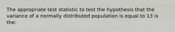 The appropriate test statistic to test the hypothesis that the variance of a normally distributed population is equal to 13 is the: