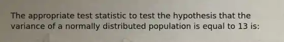 The appropriate test statistic to test the hypothesis that the variance of a normally distributed population is equal to 13 is: