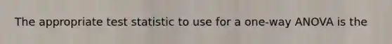 The appropriate test statistic to use for a one-way ANOVA is the