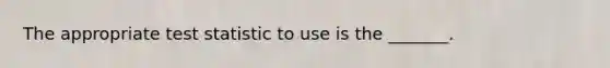 The appropriate test statistic to use is the _______.