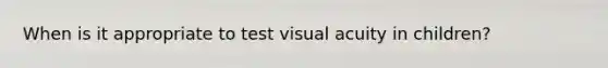 When is it appropriate to test visual acuity in children?