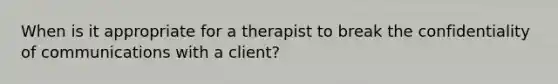 When is it appropriate for a therapist to break the confidentiality of communications with a client?