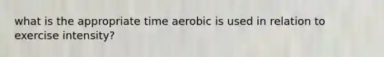 what is the appropriate time aerobic is used in relation to exercise intensity?