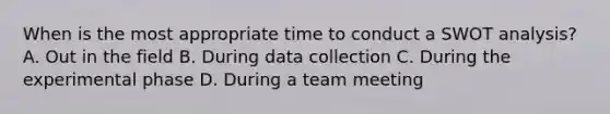 When is the most appropriate time to conduct a SWOT analysis? A. Out in the field B. During data collection C. During the experimental phase D. During a team meeting