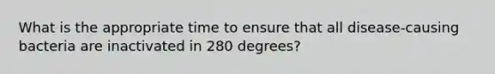 What is the appropriate time to ensure that all disease-causing bacteria are inactivated in 280 degrees?