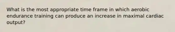 What is the most appropriate time frame in which aerobic endurance training can produce an increase in maximal cardiac output?