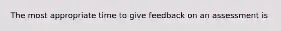 The most appropriate time to give feedback on an assessment is