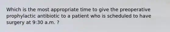 Which is the most appropriate time to give the preoperative prophylactic antibiotic to a patient who is scheduled to have surgery at 9:30 a.m. ?