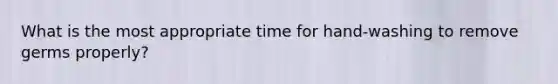 What is the most appropriate time for hand-washing to remove germs properly?