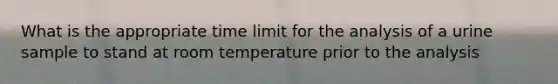 What is the appropriate time limit for the analysis of a urine sample to stand at room temperature prior to the analysis