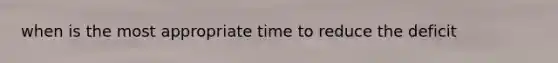 when is the most appropriate time to reduce the deficit