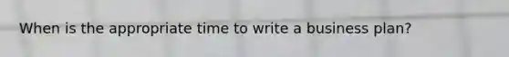 When is the appropriate time to write a business plan?