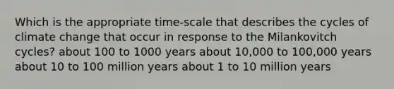 Which is the appropriate time-scale that describes the cycles of climate change that occur in response to the Milankovitch cycles? about 100 to 1000 years about 10,000 to 100,000 years about 10 to 100 million years about 1 to 10 million years