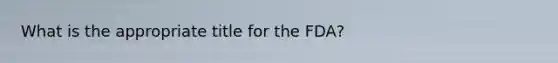 What is the appropriate title for the FDA?