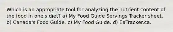 Which is an appropriate tool for analyzing the nutrient content of the food in one's diet? a) My Food Guide Servings Tracker sheet. b) Canada's Food Guide. c) My Food Guide. d) EaTracker.ca.