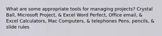 What are some appropriate tools for managing projects? Crystal Ball, Microsoft Project, & Excel Word Perfect, Office email, & Excel Calculators, Mac Computers, & telephones Pens, pencils, & slide rules