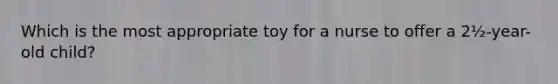 Which is the most appropriate toy for a nurse to offer a 2½-year-old child?