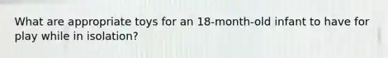 What are appropriate toys for an 18-month-old infant to have for play while in isolation?