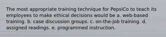 The most appropriate training technique for PepsiCo to teach its employees to make ethical decisions would be a. web-based training. b. case discussion groups. c. on-the-job training. d. assigned readings. e. programmed instruction.