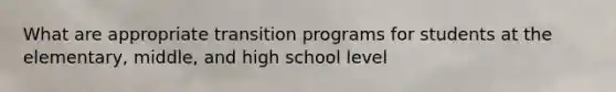 What are appropriate transition programs for students at the elementary, middle, and high school level