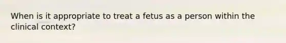 When is it appropriate to treat a fetus as a person within the clinical context?