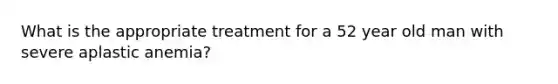 What is the appropriate treatment for a 52 year old man with severe aplastic anemia?