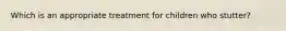 Which is an appropriate treatment for children who stutter?