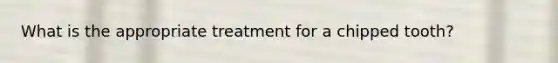 What is the appropriate treatment for a chipped tooth?