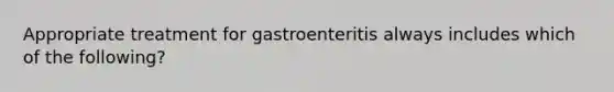 Appropriate treatment for gastroenteritis always includes which of the following?